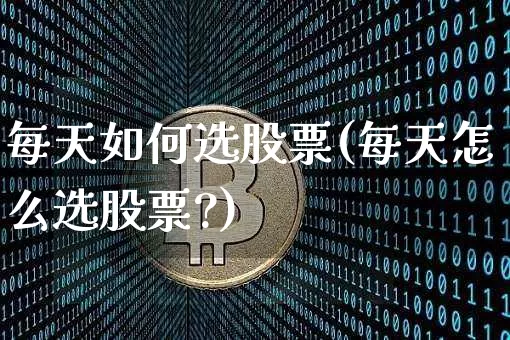 每天如何选股票(每天怎么选股票?)_https://www.cangshenghg.com_北交所_第1张
