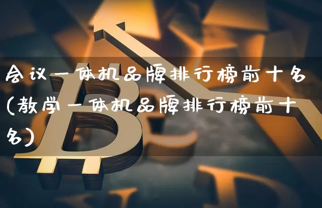 会议一体机品牌排行榜前十名(教学一体机品牌排行榜前十名)_https://www.cangshenghg.com_北交所_第1张