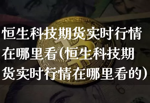恒生科技期货实时行情在哪里看(恒生科技期货实时行情在哪里看的)_https://www.cangshenghg.com_创业板_第1张