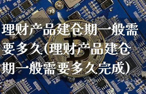 理财产品建仓期一般需要多久(理财产品建仓期一般需要多久完成)_https://www.cangshenghg.com_北交所_第1张