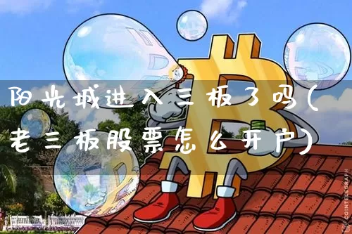 阳光城进入三板了吗(老三板股票怎么开户)_https://www.cangshenghg.com_创业板_第1张