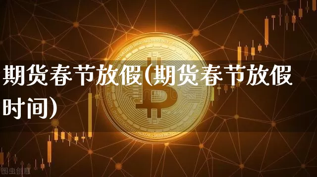 期货春节放假(期货春节放假时间)_https://www.cangshenghg.com_科创板_第1张