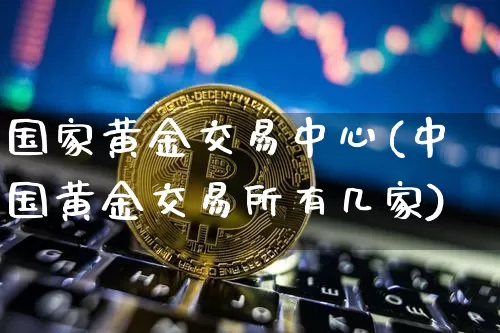国家黄金交易中心(中国黄金交易所有几家)_https://www.cangshenghg.com_A股_第1张