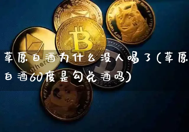 草原白酒为什么没人喝了(草原白酒60度是勾兑酒吗)_https://www.cangshenghg.com_创业板_第1张