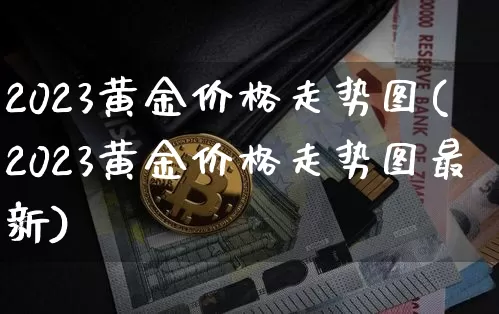 2023黄金价格走势图(2023黄金价格走势图最新)_https://www.cangshenghg.com_财经新闻_第1张