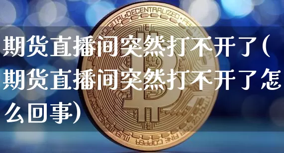 期货直播间突然打不开了(期货直播间突然打不开了怎么回事)_科创板_第1张_华信财经网 期货直播间突然打不开了(期货直播间突然打不开了怎么回事)_https://www.cangshenghg.com_科创板_第1张