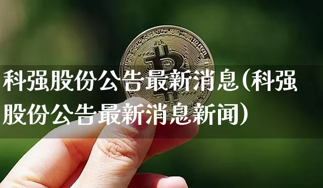 科强股份公告最新消息(科强股份公告最新消息新闻)_https://www.cangshenghg.com_创业板_第1张