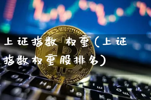 上证指数 权重(上证指数权重股排名)_https://www.cangshenghg.com_A股_第1张