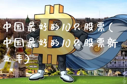 中国最好的10只股票(中国最好的10只股票新五丰)_https://www.cangshenghg.com_创业板_第1张