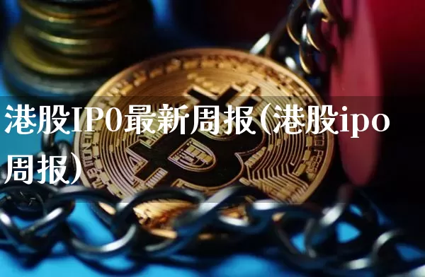 港股IP0最新周报(港股ipo周报)_https://www.cangshenghg.com_A股_第1张