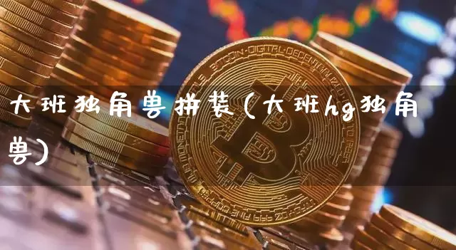 大班独角兽拼装(大班hg独角兽)_https://www.cangshenghg.com_创业板_第1张