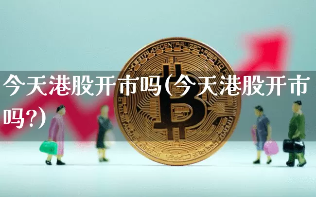 今天港股开市吗(今天港股开市吗?)_https://www.cangshenghg.com_A股_第1张