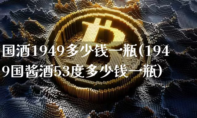 国酒1949多少钱一瓶(1949国酱酒53度多少钱一瓶)_创业板_第1张_华信财经网 国酒1949多少钱一瓶(1949国酱酒53度多少钱一瓶)_https://www.cangshenghg.com_创业板_第1张