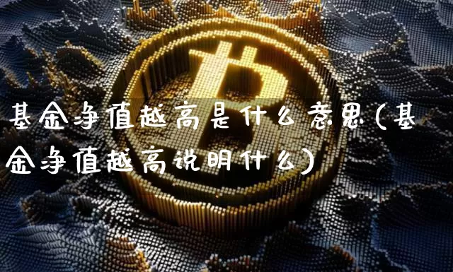 基金净值越高是什么意思(基金净值越高说明什么)_https://www.cangshenghg.com_财经新闻_第1张