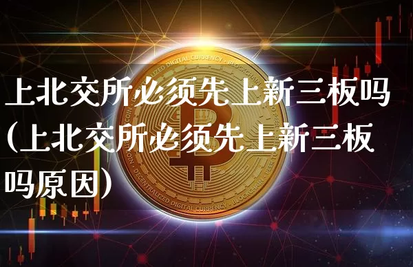 上北交所必须先上新三板吗(上北交所必须先上新三板吗原因)_https://www.cangshenghg.com_财经新闻_第1张