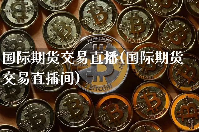 国际期货交易直播(国际期货交易直播间)_https://www.cangshenghg.com_A股_第1张