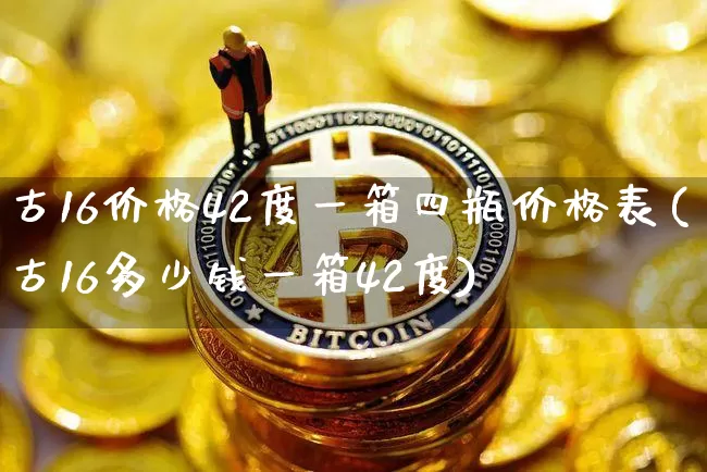 古16价格42度一箱四瓶价格表(古16多少钱一箱42度)_https://www.cangshenghg.com_财经新闻_第1张
