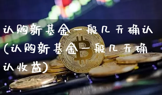 认购新基金一般几天确认(认购新基金一般几天确认收益)_https://www.cangshenghg.com_创业板_第1张