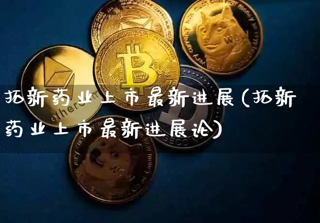 拓新药业上市最新进展(拓新药业上市最新进展论)_https://www.cangshenghg.com_创业板_第1张