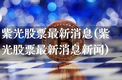 紫光股票最新消息(紫光股票最新消息新闻)_https://www.cangshenghg.com_A股_第1张