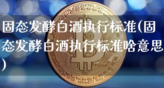 固态发酵白酒执行标准(固态发酵白酒执行标准啥意思)_https://www.cangshenghg.com_创业板_第1张