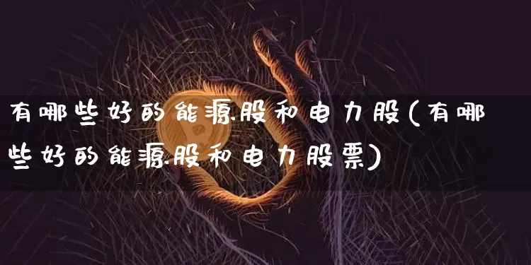 有哪些好的能源股和电力股(有哪些好的能源股和电力股票)_https://www.cangshenghg.com_科创板_第1张