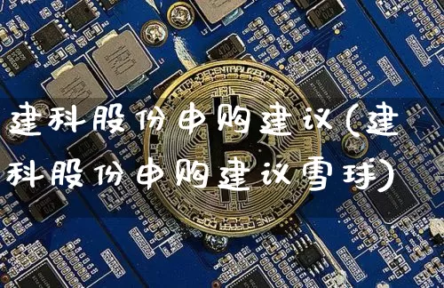 建科股份申购建议(建科股份申购建议雪球)_https://www.cangshenghg.com_财经新闻_第1张