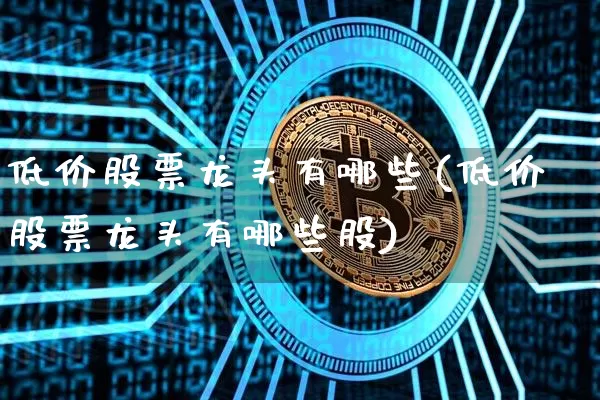 低价股票龙头有哪些(低价股票龙头有哪些股)_A股_第1张_华信财经网 低价股票龙头有哪些(低价股票龙头有哪些股)_https://www.cangshenghg.com_A股_第1张