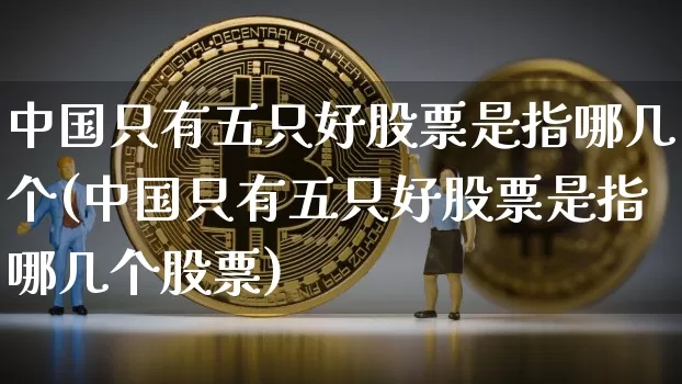 中国只有五只好股票是指哪几个(中国只有五只好股票是指哪几个股票)_https://www.cangshenghg.com_财经新闻_第1张