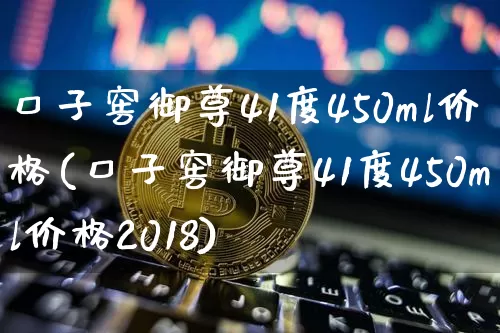 口子窖御尊41度450ml价格(口子窖御尊41度450ml价格2018)_https://www.cangshenghg.com_北交所_第1张