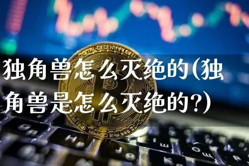 独角兽怎么灭绝的(独角兽是怎么灭绝的?)_A股_第1张_华信财经网 独角兽怎么灭绝的(独角兽是怎么灭绝的?)_https://www.cangshenghg.com_A股_第1张