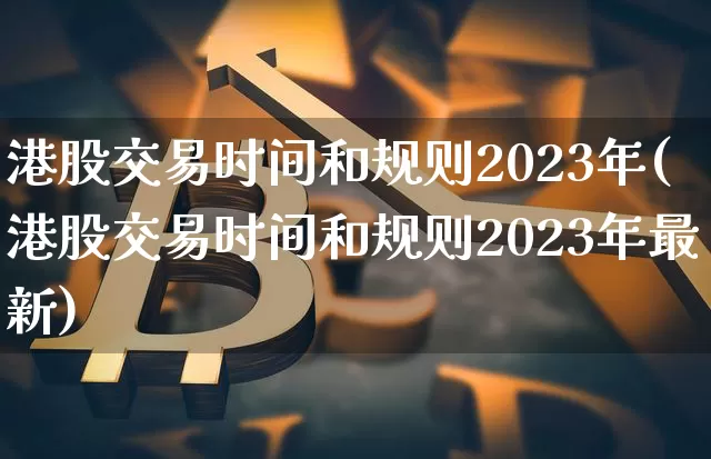 港股交易时间和规则2023年(港股交易时间和规则2023年最新)_https://www.cangshenghg.com_财经新闻_第1张