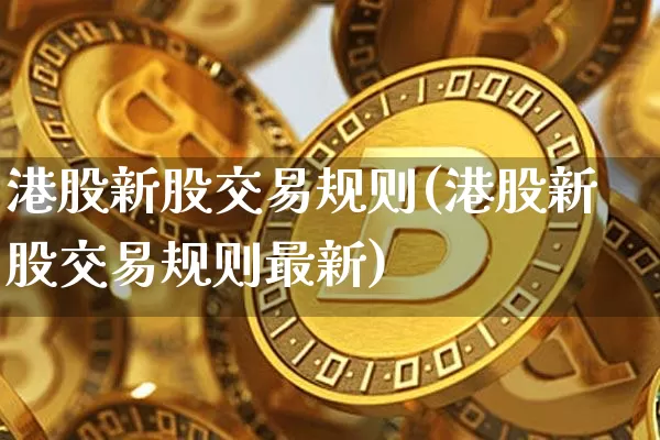 港股新股交易规则(港股新股交易规则最新)_https://www.cangshenghg.com_A股_第1张