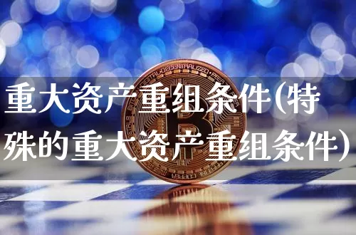 重大资产重组条件(特殊的重大资产重组条件)_https://www.cangshenghg.com_财经新闻_第1张
