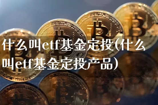 什么叫etf基金定投(什么叫etf基金定投产品)_https://www.cangshenghg.com_科创板_第1张