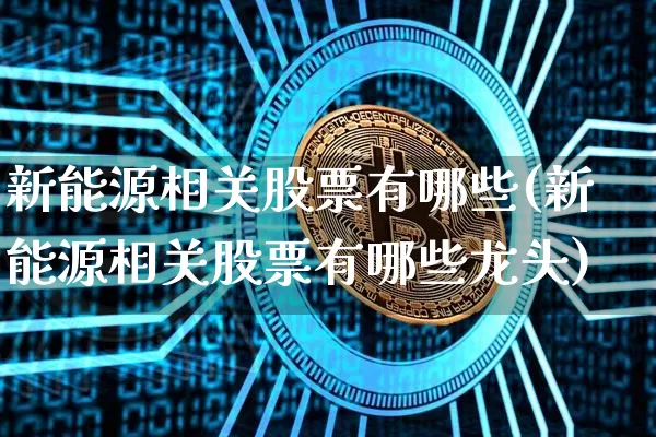 新能源相关股票有哪些(新能源相关股票有哪些龙头)_https://www.cangshenghg.com_财经新闻_第1张