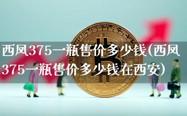 西凤375一瓶售价多少钱(西凤375一瓶售价多少钱在西安)_https://www.cangshenghg.com_创业板_第1张