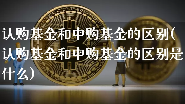 认购基金和申购基金的区别(认购基金和申购基金的区别是什么)_https://www.cangshenghg.com_创业板_第1张