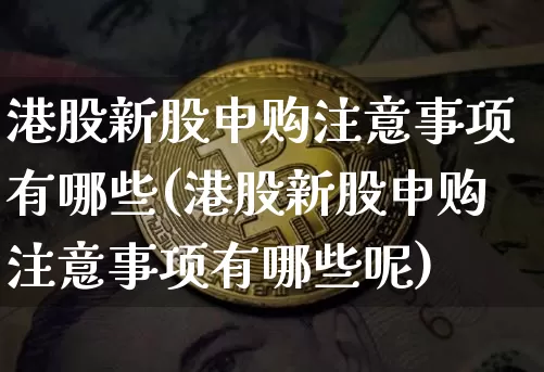 港股新股申购注意事项有哪些(港股新股申购注意事项有哪些呢)_https://www.cangshenghg.com_创业板_第1张