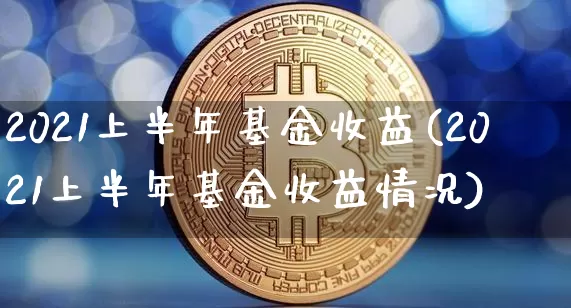 2021上半年基金收益(2021上半年基金收益情况)_https://www.cangshenghg.com_财经新闻_第1张