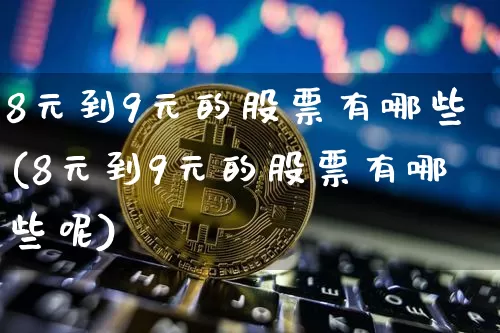 8元到9元的股票有哪些(8元到9元的股票有哪些呢)_https://www.cangshenghg.com_财经新闻_第1张