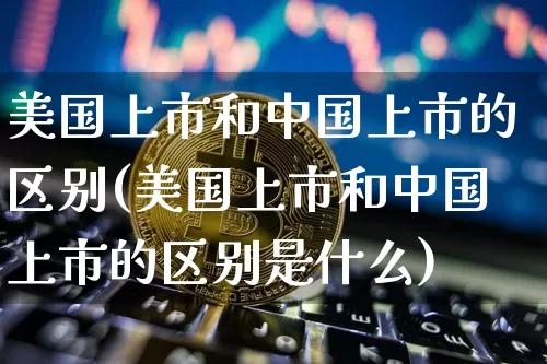 美国上市和中国上市的区别(美国上市和中国上市的区别是什么)_https://www.cangshenghg.com_科创板_第1张
