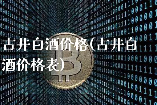 古井白酒价格(古井白酒价格表)_https://www.cangshenghg.com_科创板_第1张