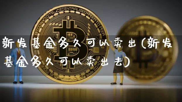 新发基金多久可以卖出(新发基金多久可以卖出去)_https://www.cangshenghg.com_北交所_第1张