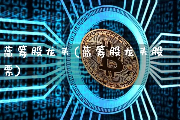 蓝筹股龙头(蓝筹股龙头股票)_https://www.cangshenghg.com_北交所_第1张