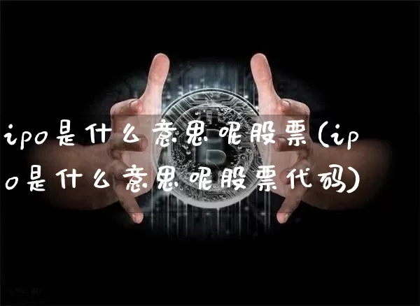 ipo是什么意思呢股票(ipo是什么意思呢股票代码)_https://www.cangshenghg.com_科创板_第1张