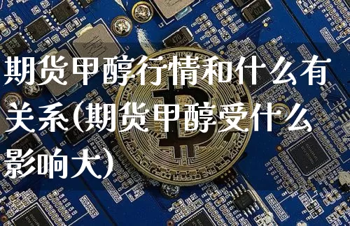 期货甲醇行情和什么有关系(期货甲醇受什么影响大)_https://www.cangshenghg.com_A股_第1张