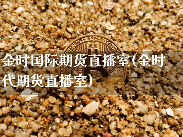 金时国际期货直播室(金时代期货直播室)_https://www.cangshenghg.com_A股_第1张