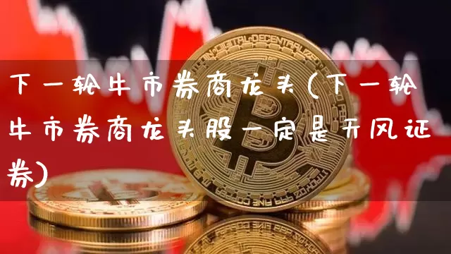 下一轮牛市券商龙头(下一轮牛市券商龙头股一定是天风证券)_https://www.cangshenghg.com_财经新闻_第1张
