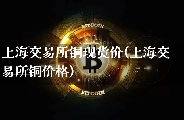 上海交易所铜现货价(上海交易所铜价格)_https://www.cangshenghg.com_北交所_第1张